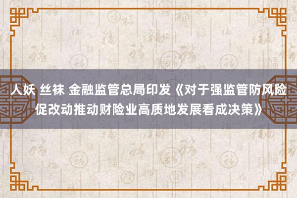 人妖 丝袜 金融监管总局印发《对于强监管防风险促改动推动财险业高质地发展看成决策》
