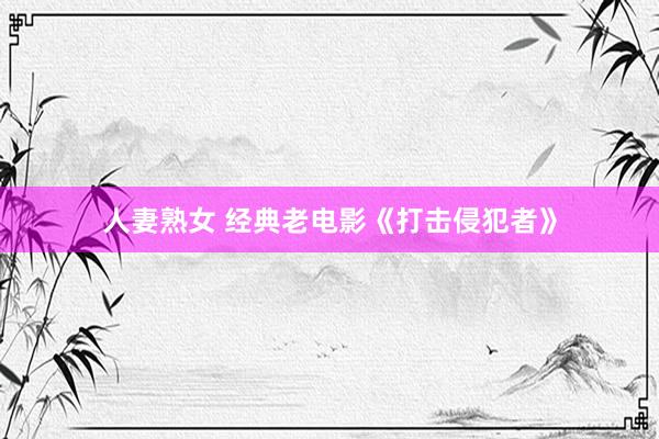 人妻熟女 经典老电影《打击侵犯者》